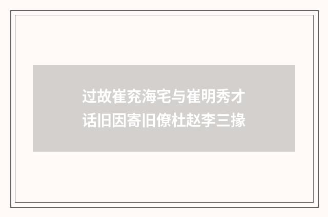 过故崔兖海宅与崔明秀才话旧因寄旧僚杜赵李三掾