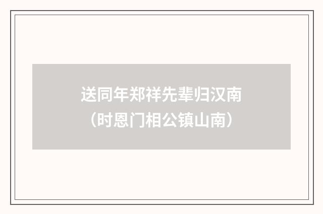 送同年郑祥先辈归汉南（时恩门相公镇山南）
