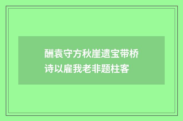 酬袁守方秋崖遗宝带桥诗以雇我老非题柱客