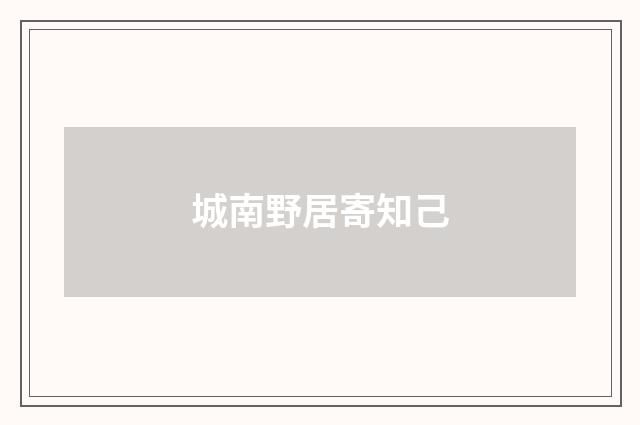 城南野居寄知己