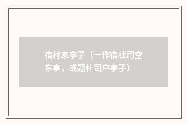 宿村家亭子(一作宿杜司空东亭,或题杜司户亭子)