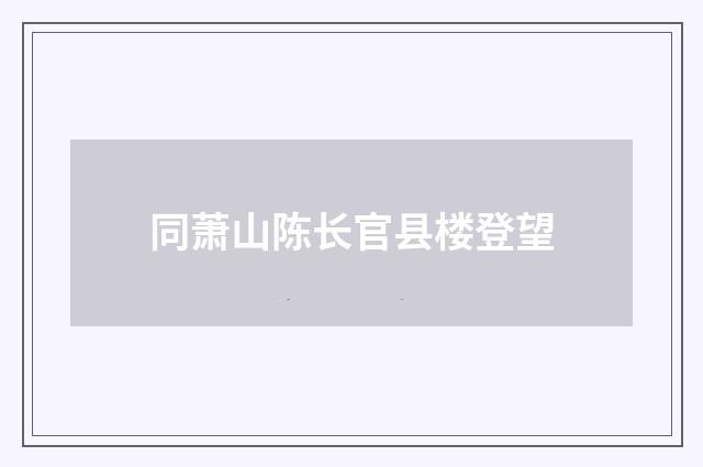 同萧山陈长官县楼登望
