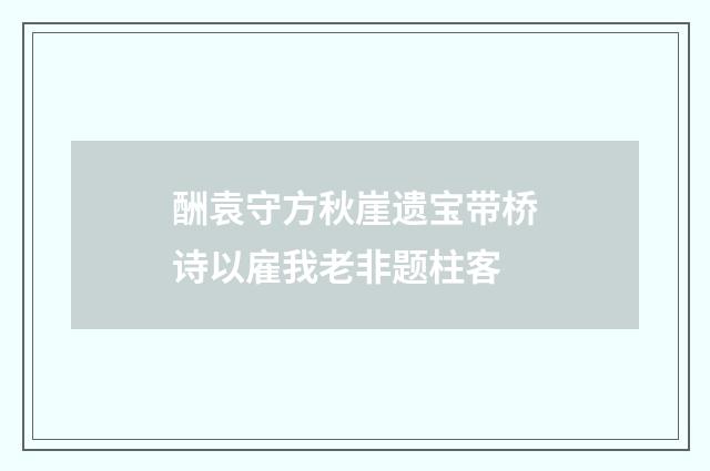 酬袁守方秋崖遗宝带桥诗以雇我老非题柱客