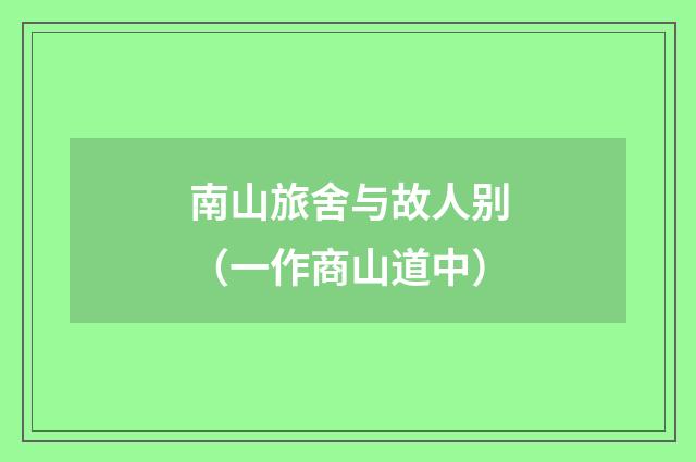南山旅舍与故人别(一作商山道中)