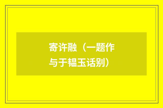 寄许融（一题作与于韫玉话别）