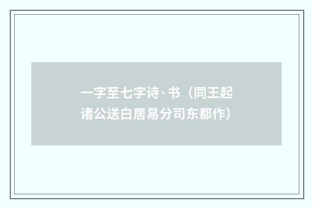 一字至七字诗·书(同王起诸公送白居易分司东都作)