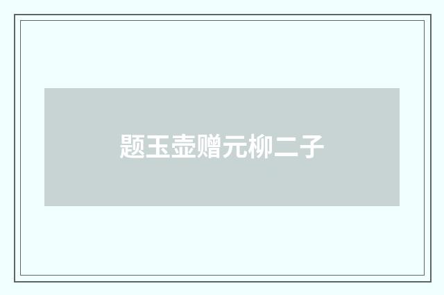 题玉壶赠元柳二子