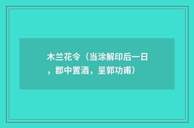 木兰花令（当涂解印后一日，郡中置酒，呈郭功甫）