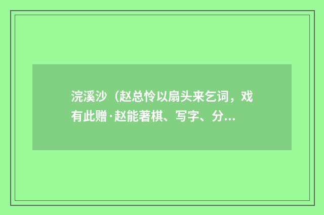浣溪沙(赵总怜以扇头来乞词,戏有此赠·赵能著棋、写字、分茶、弹琴)