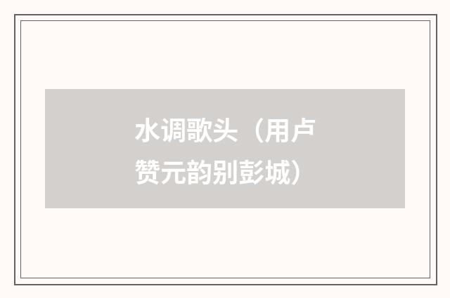 水调歌头（用卢赞元韵别彭城）