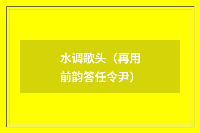 水调歌头（再用前韵答任令尹）
