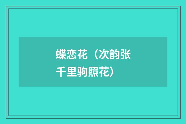 蝶恋花（次韵张千里驹照花）