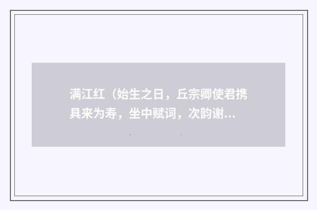 满江红（始生之日，丘宗卿使君携具来为寿，坐中赋词，次韵谢之）