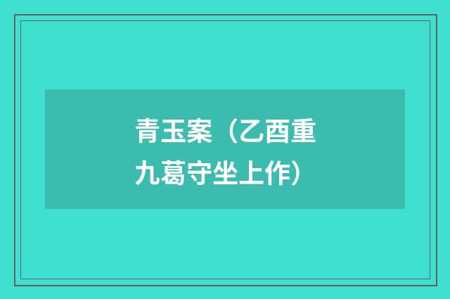 青玉案（乙酉重九葛守坐上作）