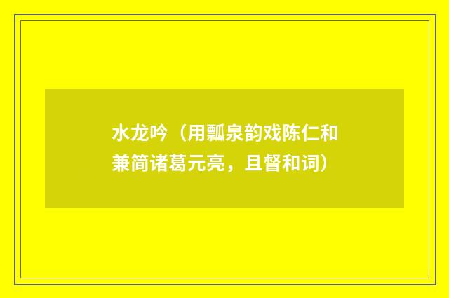 水龙吟（用瓢泉韵戏陈仁和兼简诸葛元亮，且督和词）