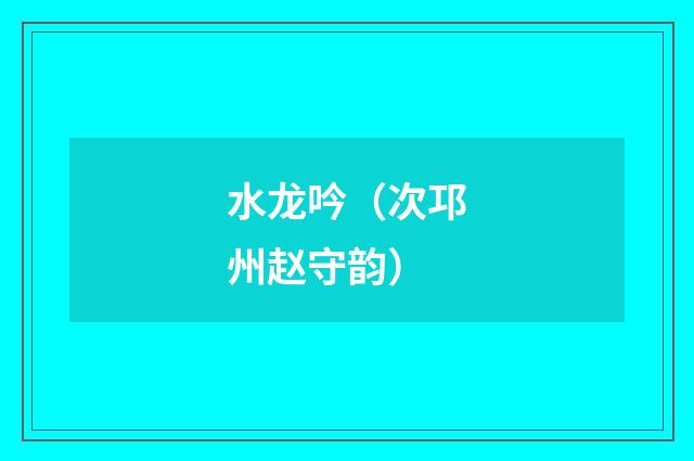 水龙吟（次邛州赵守韵）