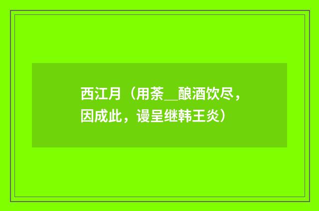 西江月（用荼＿酿酒饮尽，因成此，谩呈继韩王炎）