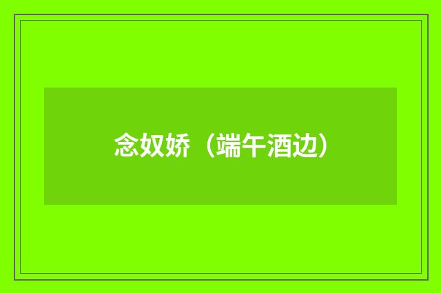 念奴娇（端午酒边）