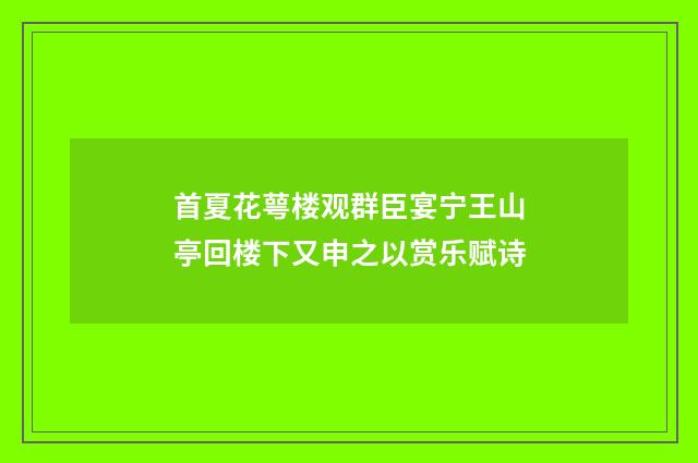 首夏花萼楼观群臣宴宁王山亭回楼下又申之以赏乐赋诗
