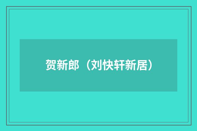 贺新郎（刘快轩新居）