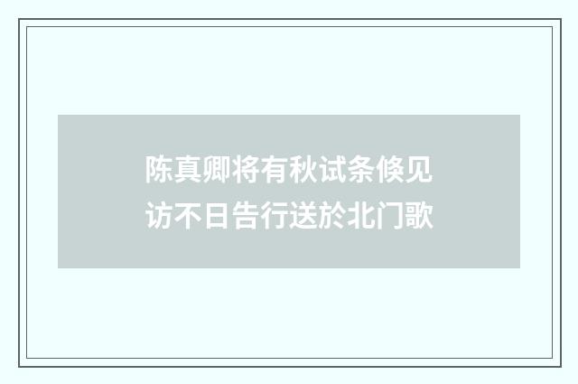 陈真卿将有秋试条倏见访不日告行送於北门歌