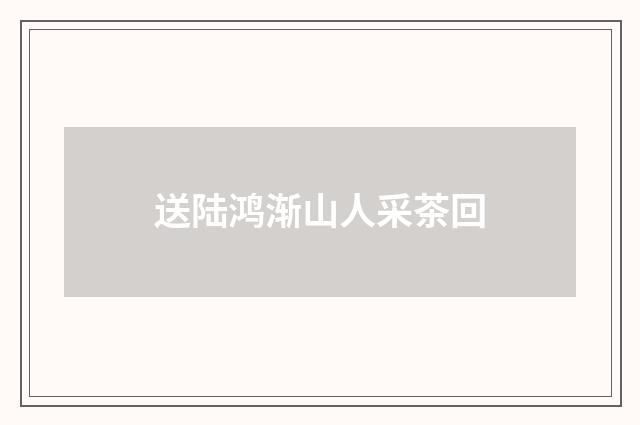送陆鸿渐山人采茶回