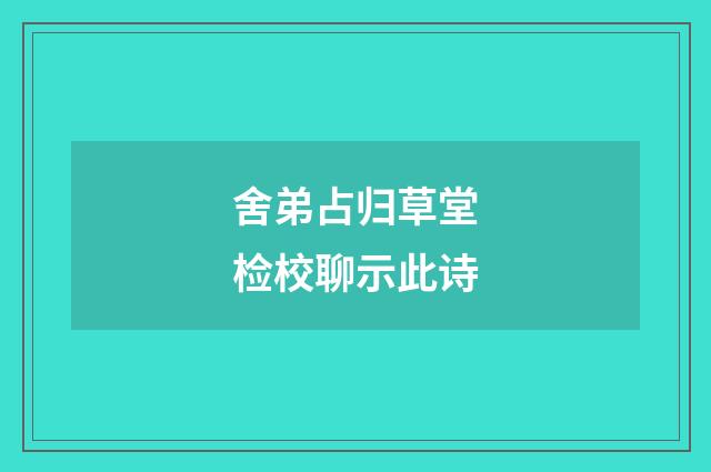 舍弟占归草堂检校聊示此诗