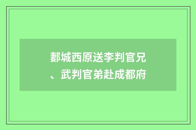 郪城西原送李判官兄、武判官弟赴成都府
