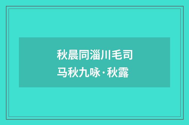 秋晨同淄川毛司马秋九咏·秋露