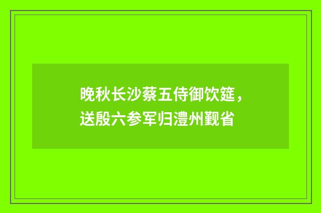 晚秋长沙蔡五侍御饮筵，送殷六参军归澧州觐省
