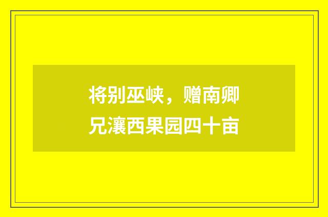 将别巫峡，赠南卿兄瀼西果园四十亩