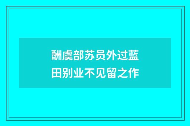 酬虞部苏员外过蓝田别业不见留之作