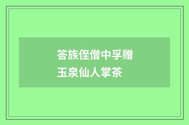 答族侄僧中孚赠玉泉仙人掌茶