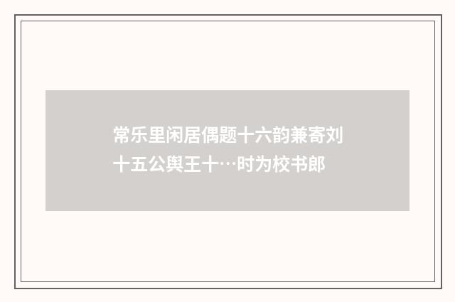 常乐里闲居偶题十六韵兼寄刘十五公舆王十…时为校书郎