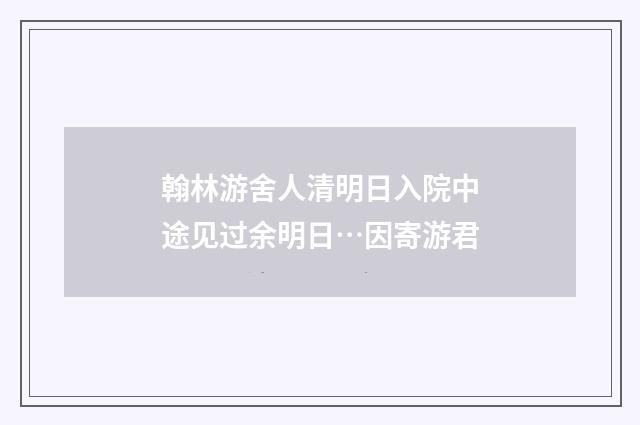 翰林游舍人清明日入院中途见过余明日…因寄游君