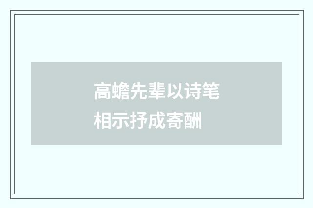 高蟾先辈以诗笔相示抒成寄酬