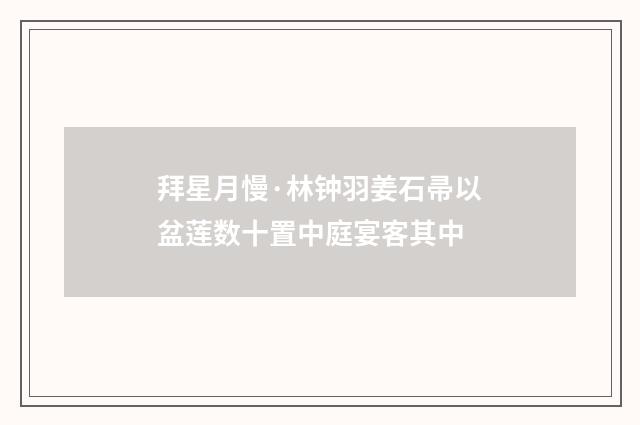 拜星月慢·林钟羽姜石帚以盆莲数十置中庭宴客其中