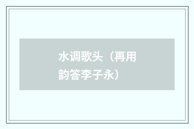 水调歌头（再用韵答李子永）