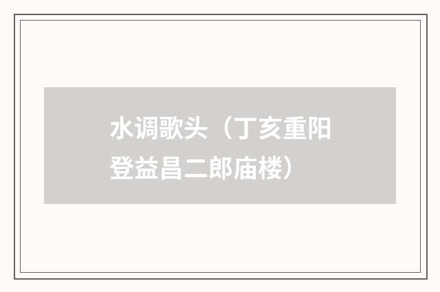 水调歌头（丁亥重阳登益昌二郎庙楼）