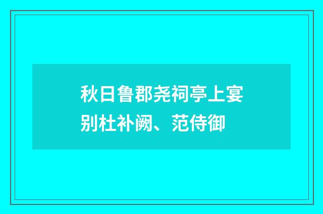 秋日鲁郡尧祠亭上宴别杜补阙、范侍御