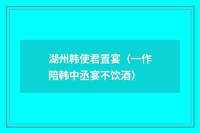 湖州韩使君置宴（一作陪韩中丞宴不饮酒）