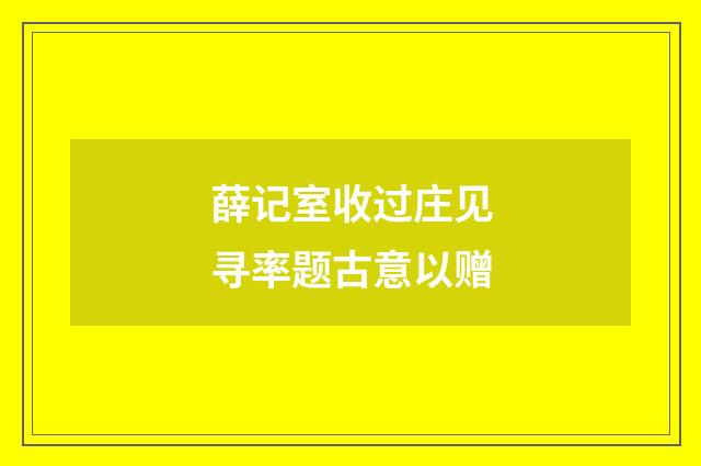 薛记室收过庄见寻率题古意以赠