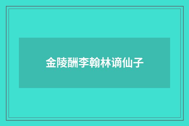 金陵酬李翰林谪仙子