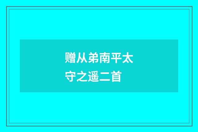 赠从弟南平太守之遥二首