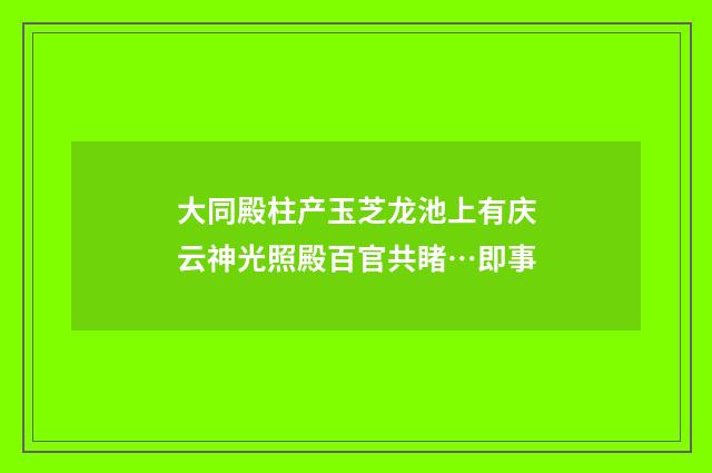 大同殿柱产玉芝龙池上有庆云神光照殿百官共睹…即事