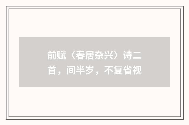 前赋〈春居杂兴〉诗二首，间半岁，不复省视