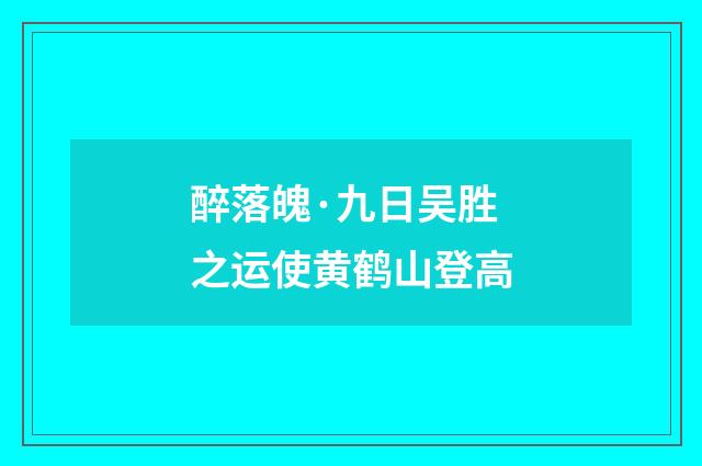 醉落魄·九日吴胜之运使黄鹤山登高