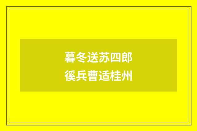 暮冬送苏四郎徯兵曹适桂州