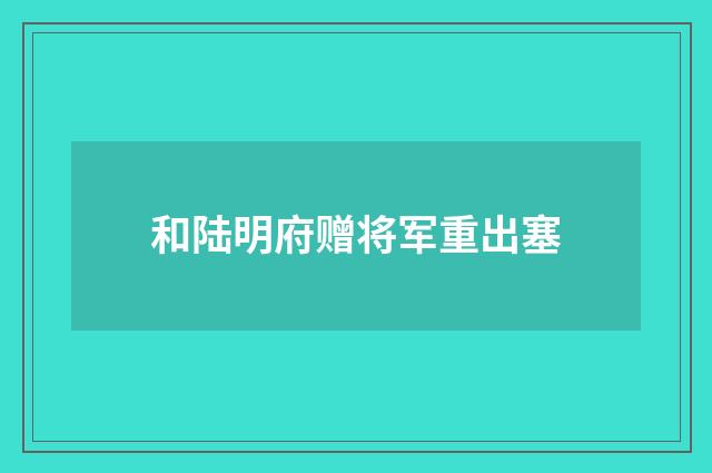 和陆明府赠将军重出塞