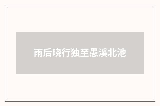 雨后晓行独至愚溪北池